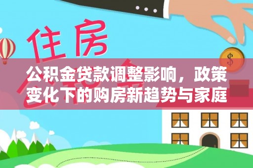 中和公积金贷款调整影响，政策变化下的购房新趋势与家庭财务规划