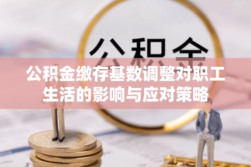 中和公积金缴存基数调整对职工生活的影响与应对策略