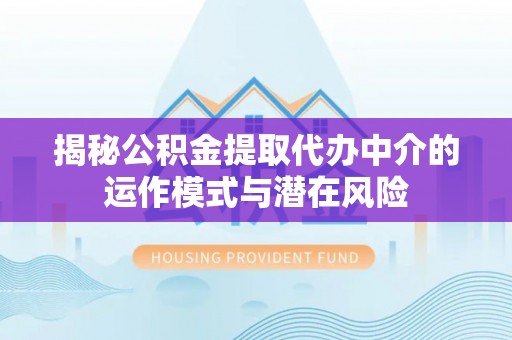 中和揭秘公积金提取代办中介的运作模式与潜在风险