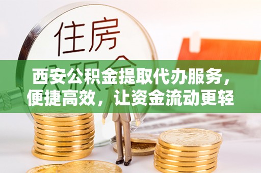 中和西安公积金提取代办服务，便捷高效，让资金流动更轻松
