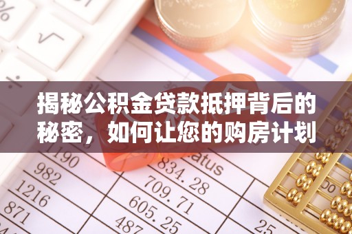 中和揭秘公积金贷款抵押背后的秘密，如何让您的购房计划更轻松？