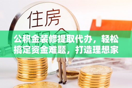 中和公积金装修提取代办，轻松搞定资金难题，打造理想家居