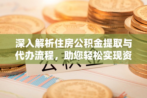 中和深入解析住房公积金提取与代办流程，助您轻松实现资金利用最大化