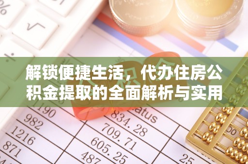 中和解锁便捷生活，代办住房公积金提取的全面解析与实用指南