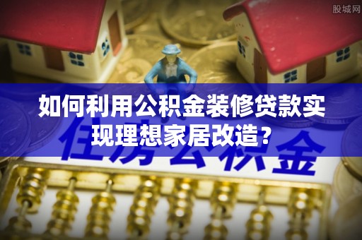 中和如何利用公积金装修贷款实现理想家居改造？