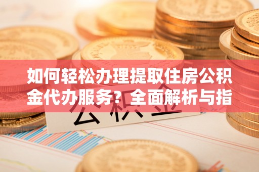 中和如何轻松办理提取住房公积金代办服务？全面解析与指南