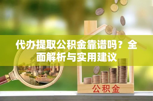 中和代办提取公积金靠谱吗？全面解析与实用建议