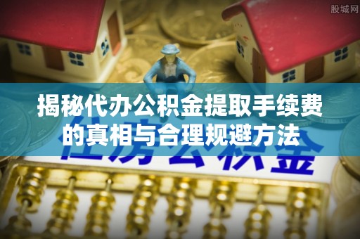 中和揭秘代办公积金提取手续费的真相与合理规避方法