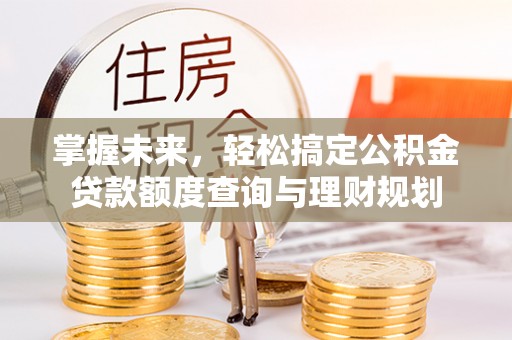 中和掌握未来，轻松搞定公积金贷款额度查询与理财规划