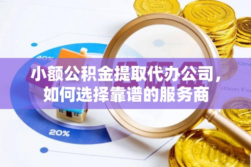 中和小额公积金提取代办公司，如何选择靠谱的服务商