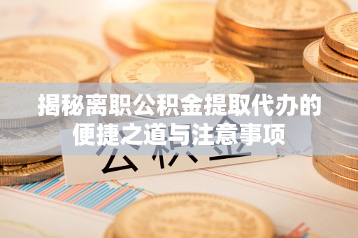 中和揭秘离职公积金提取代办的便捷之道与注意事项