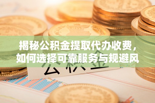 中和揭秘公积金提取代办收费，如何选择可靠服务与规避风险