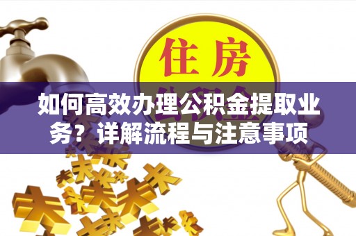 中和如何高效办理公积金提取业务？详解流程与注意事项
