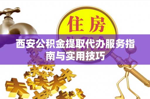 中和西安公积金提取代办服务指南与实用技巧