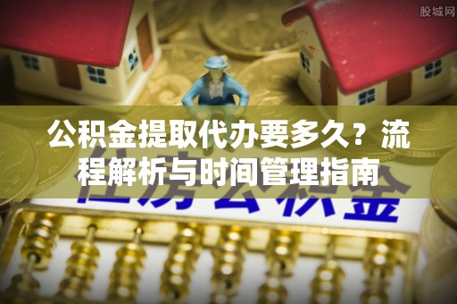 中和公积金提取代办要多久？流程解析与时间管理指南