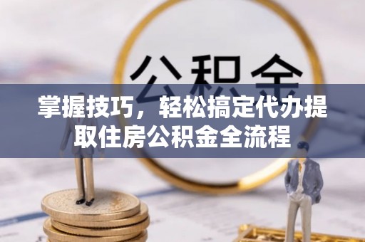 中和掌握技巧，轻松搞定代办提取住房公积金全流程