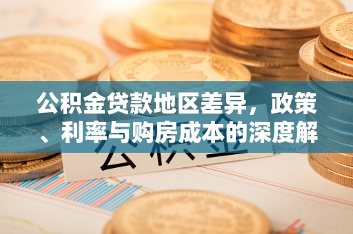 中和公积金贷款地区差异，政策、利率与购房成本的深度解析