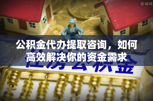中和公积金代办提取咨询，如何高效解决你的资金需求