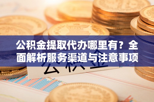 中和公积金提取代办哪里有？全面解析服务渠道与注意事项
