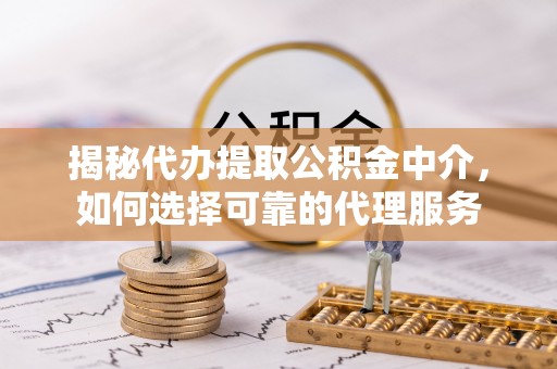 中和揭秘代办提取公积金中介，如何选择可靠的代理服务