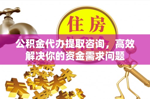 中和公积金代办提取咨询，高效解决你的资金需求问题