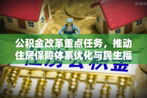 中和公积金改革重点任务，推动住房保障体系优化与民生福祉提升