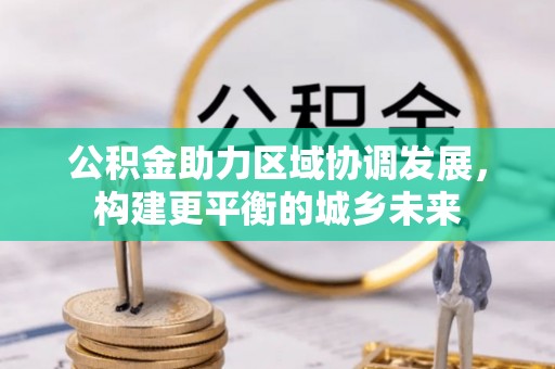 中和公积金助力区域协调发展，构建更平衡的城乡未来