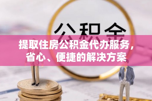 中和提取住房公积金代办服务，省心、便捷的解决方案