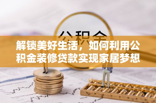 中和解锁美好生活，如何利用公积金装修贷款实现家居梦想