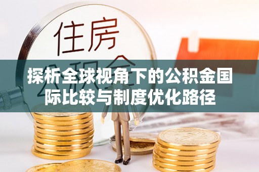 中和探析全球视角下的公积金国际比较与制度优化路径