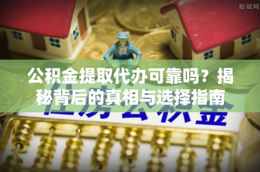 中和公积金提取代办可靠吗？揭秘背后的真相与选择指南