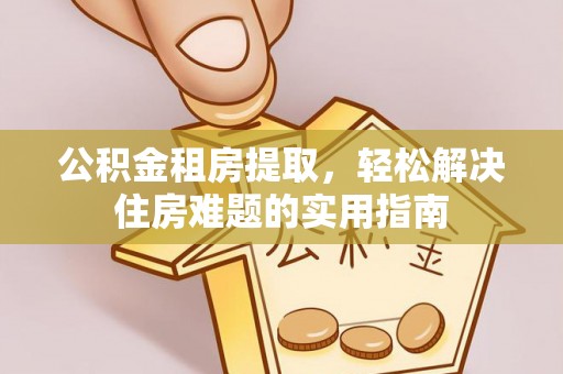 中和公积金租房提取，轻松解决住房难题的实用指南