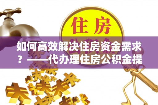 中和如何高效解决住房资金需求？——代办理住房公积金提取服务全解析
