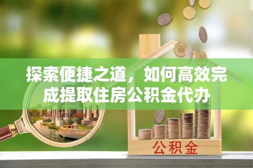 中和探索便捷之道，如何高效完成提取住房公积金代办