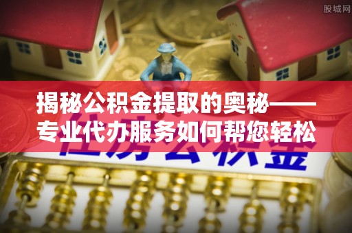 中和揭秘公积金提取的奥秘——专业代办服务如何帮您轻松搞定