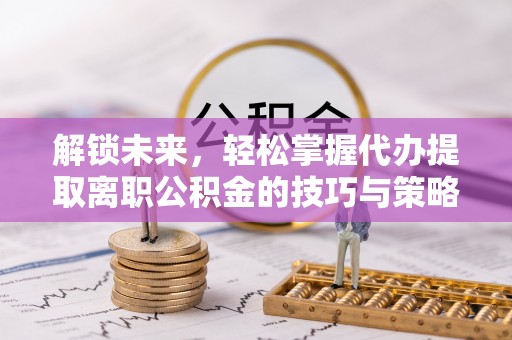 中和解锁未来，轻松掌握代办提取离职公积金的技巧与策略