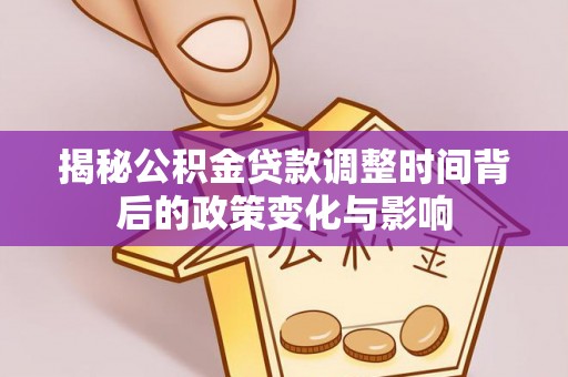 中和揭秘公积金贷款调整时间背后的政策变化与影响