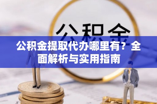 中和公积金提取代办哪里有？全面解析与实用指南