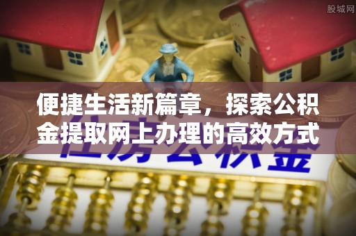 中和便捷生活新篇章，探索公积金提取网上办理的高效方式