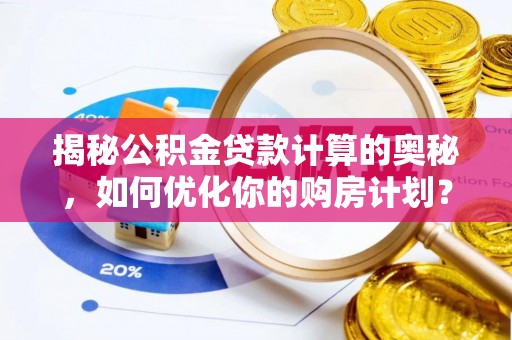 中和揭秘公积金贷款计算的奥秘，如何优化你的购房计划？