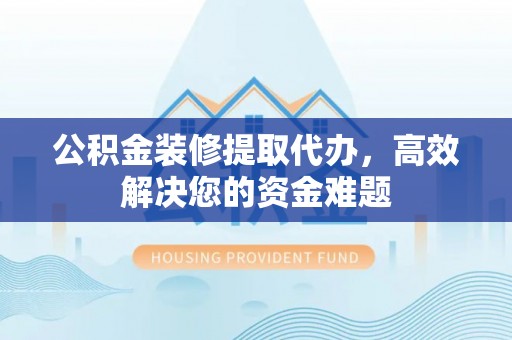 中和公积金装修提取代办，高效解决您的资金难题