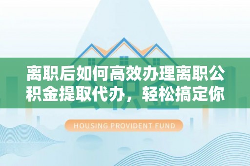 中和离职后如何高效办理离职公积金提取代办，轻松搞定你的公积金