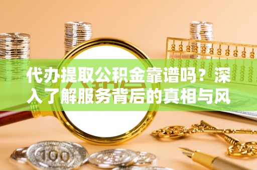 中和代办提取公积金靠谱吗？深入了解服务背后的真相与风险