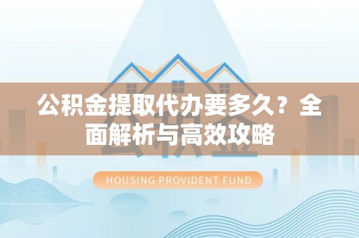 中和公积金提取代办要多久？全面解析与高效攻略