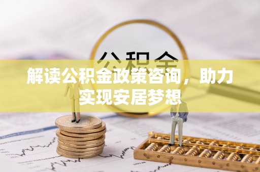 中和解读公积金政策咨询，助力实现安居梦想