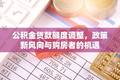中和公积金贷款额度调整，政策新风向与购房者的机遇