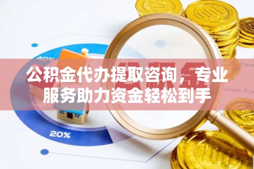 中和公积金代办提取咨询，专业服务助力资金轻松到手