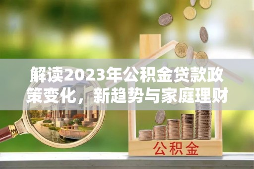 中和解读2023年公积金贷款政策变化，新趋势与家庭理财规划