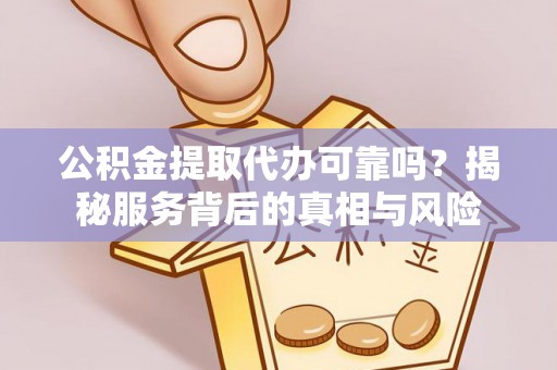 中和公积金提取代办可靠吗？揭秘服务背后的真相与风险
