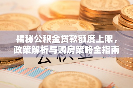中和揭秘公积金贷款额度上限，政策解析与购房策略全指南